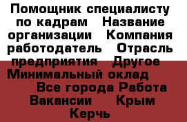 Помощник специалисту по кадрам › Название организации ­ Компания-работодатель › Отрасль предприятия ­ Другое › Минимальный оклад ­ 25 100 - Все города Работа » Вакансии   . Крым,Керчь